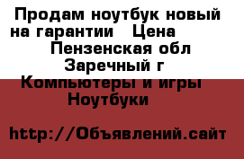 Продам ноутбук,новый на гарантии › Цена ­ 20 000 - Пензенская обл., Заречный г. Компьютеры и игры » Ноутбуки   